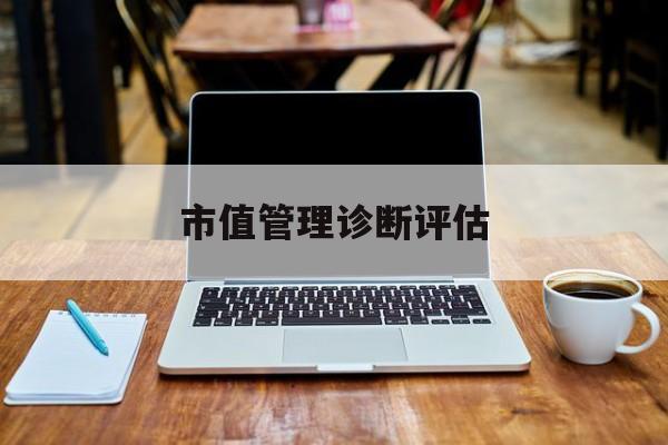 市值管理诊断评估(市值评估用什么方法评估)固原市