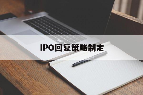 IPO回复策略制定(ipo回复策略制定者是谁)固原市