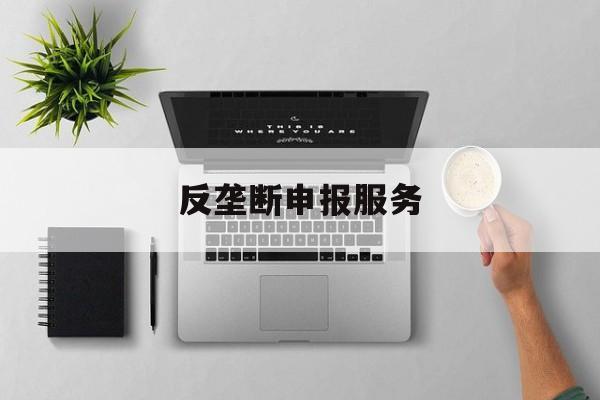 反垄断申报服务(反垄断申报是什么意思)固原市