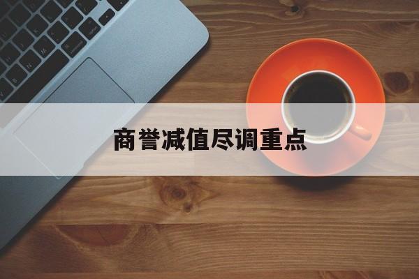 商誉减值尽调重点(商誉减值的上市公司)固原市