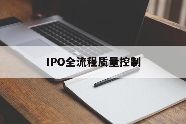IPO全流程质量控制(ipo全流程质量控制是什么)固原市 IPO全流程质量控制(ipo全流程质量控制是什么)固原市