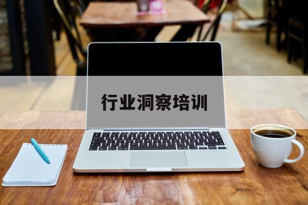 行业洞察培训(行业洞察培训心得体会)固原市 行业洞察培训(行业洞察培训心得体会)固原市